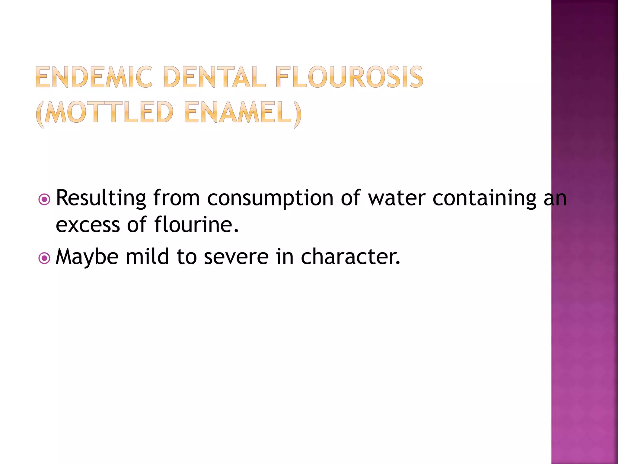  Resulting from consumption of water containing an 
excess of flourine. 
 Maybe mild to severe in character. 
 