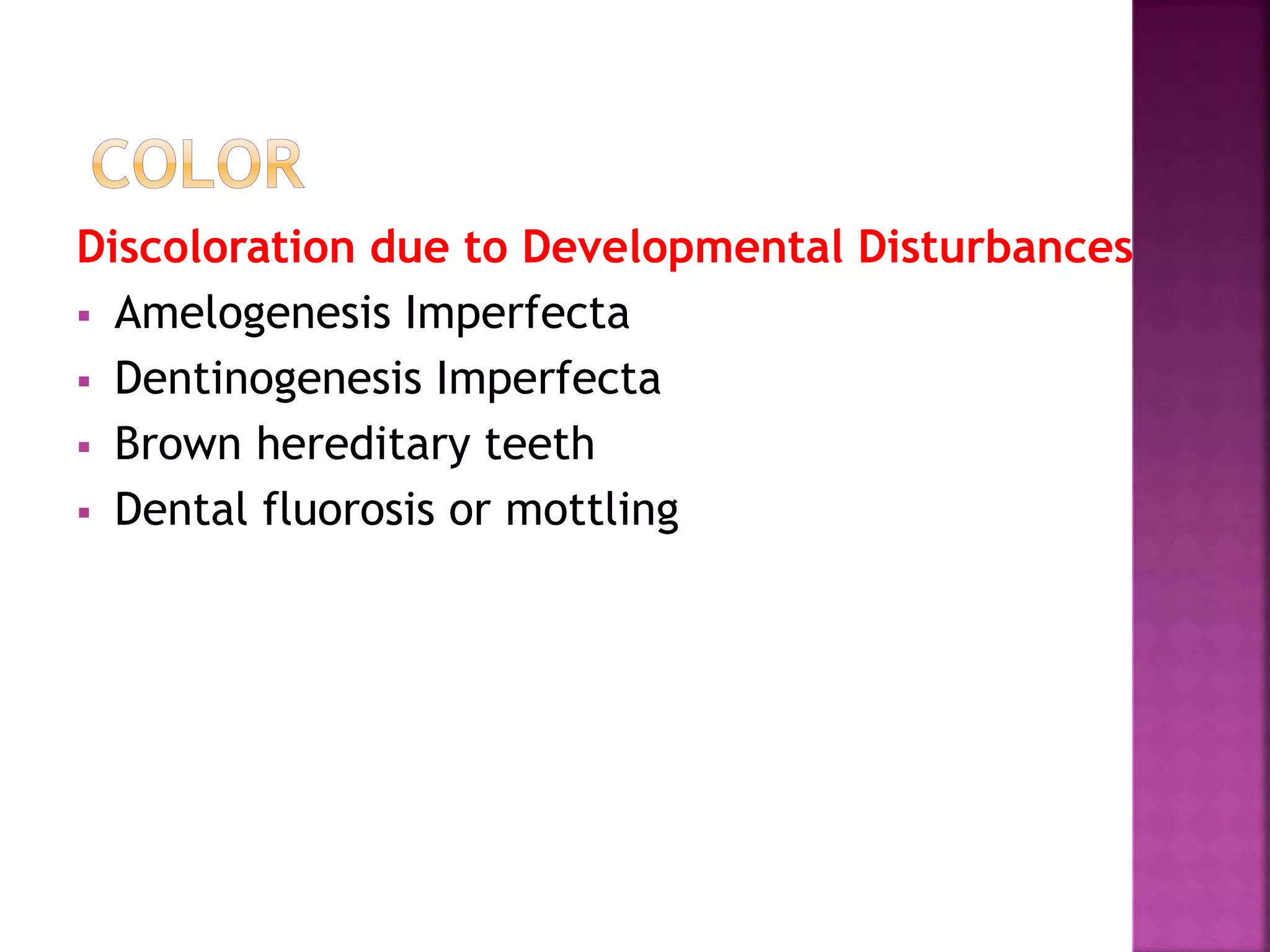 Discoloration due to Developmental Disturbances 
 Amelogenesis Imperfecta 
 Dentinogenesis Imperfecta 
 Brown hereditary teeth 
 Dental fluorosis or mottling 
 