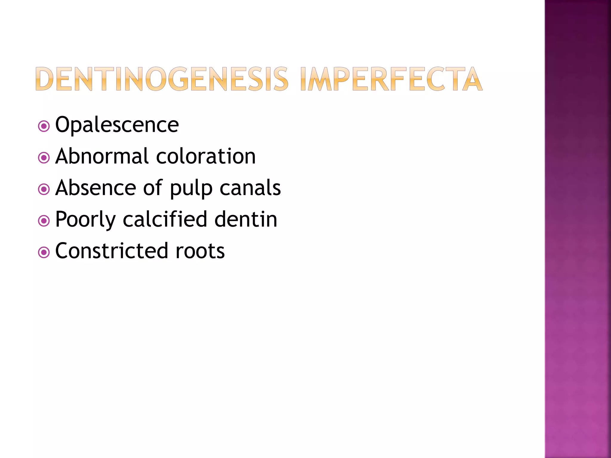  Opalescence 
 Abnormal coloration 
 Absence of pulp canals 
 Poorly calcified dentin 
 Constricted roots 
 