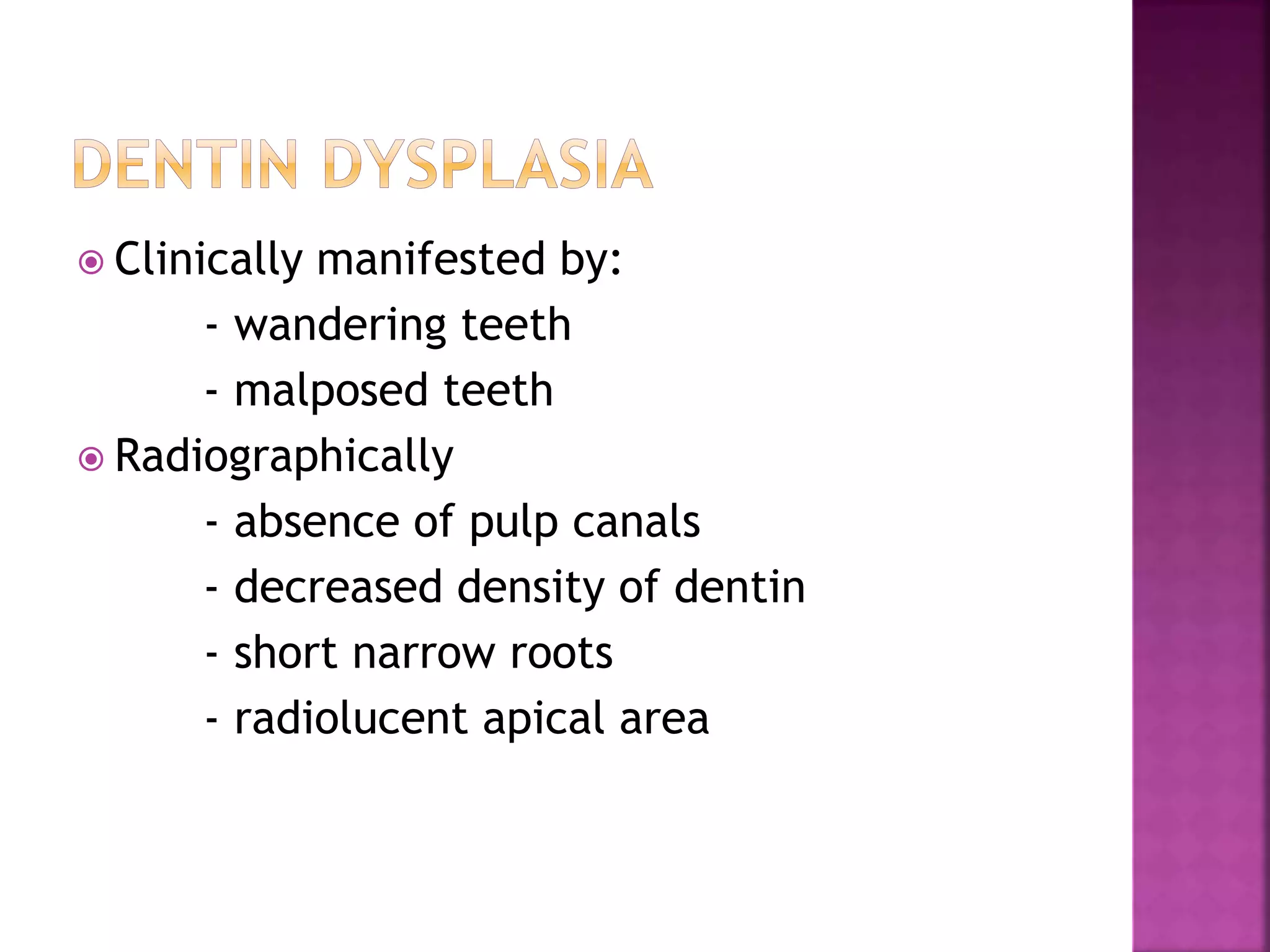  Clinically manifested by: 
- wandering teeth 
- malposed teeth 
 Radiographically 
- absence of pulp canals 
- decreased density of dentin 
- short narrow roots 
- radiolucent apical area 
 