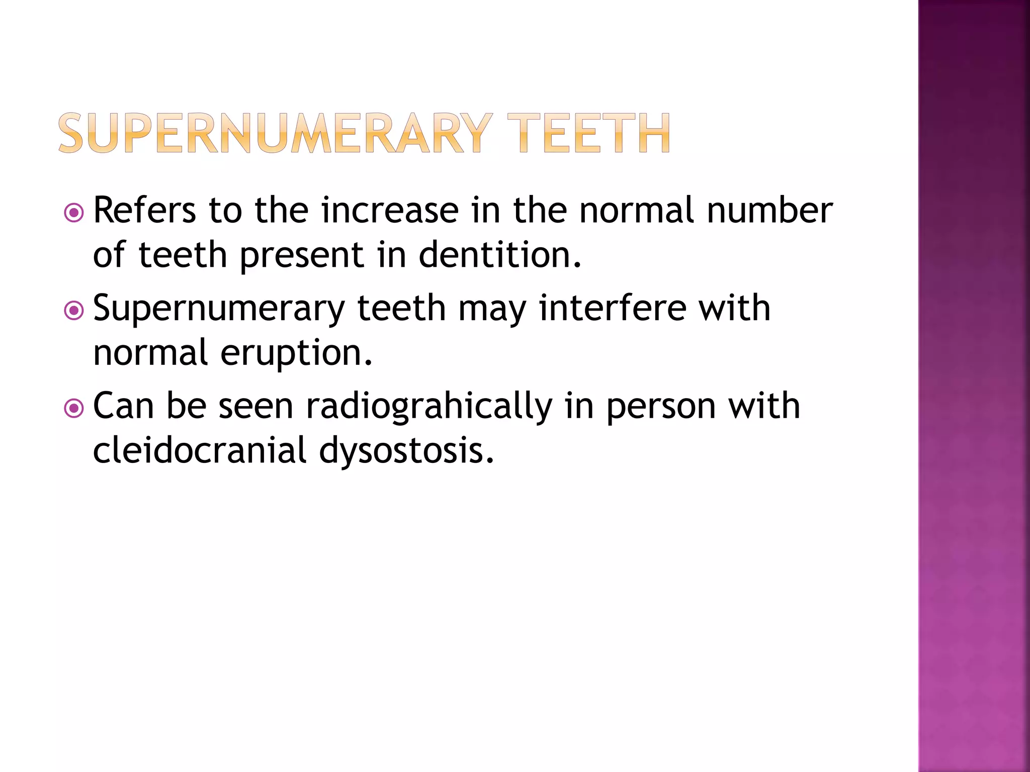  Refers to the increase in the normal number 
of teeth present in dentition. 
 Supernumerary teeth may interfere with 
normal eruption. 
 Can be seen radiograhically in person with 
cleidocranial dysostosis. 
 