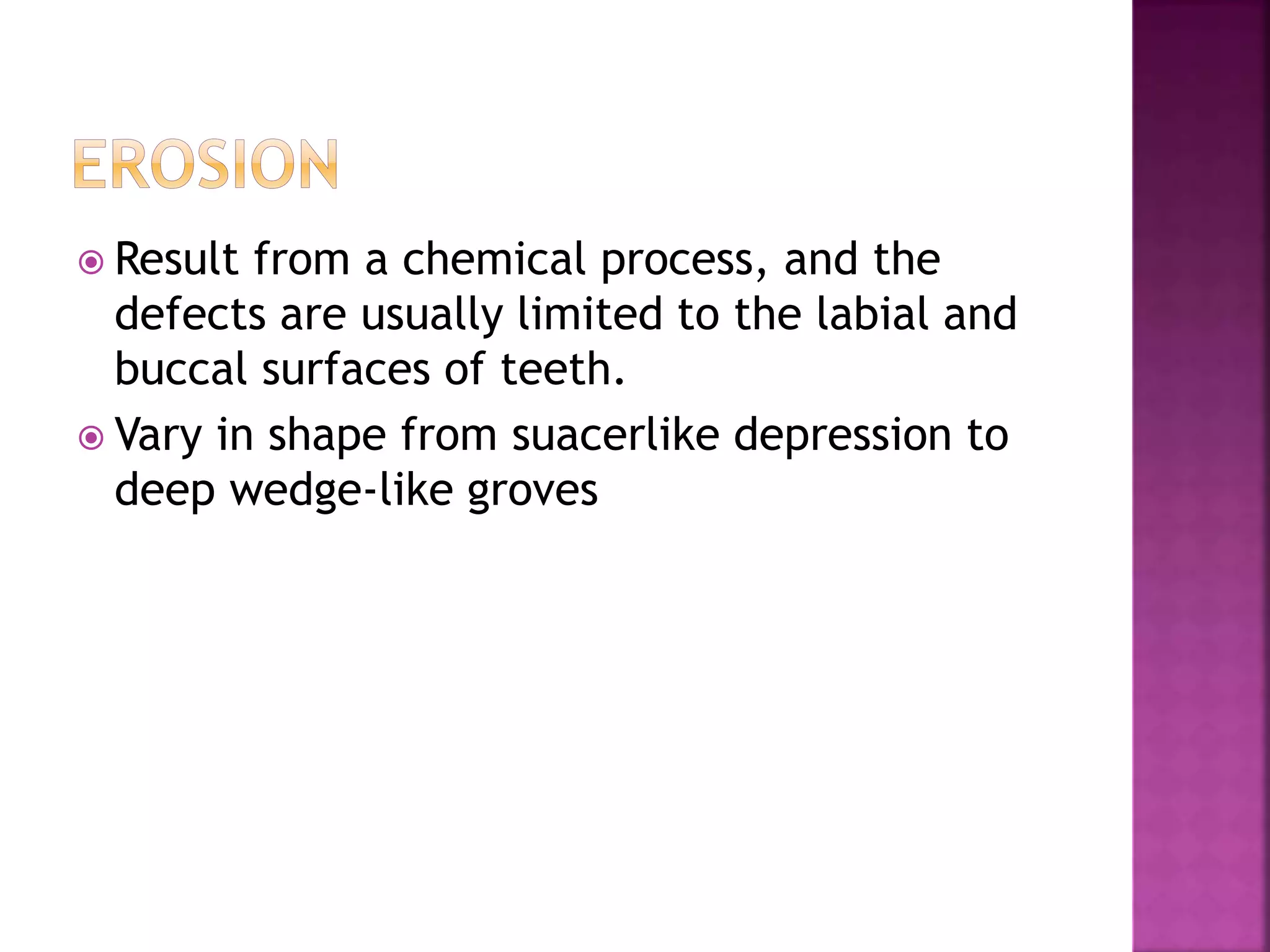  Result from a chemical process, and the 
defects are usually limited to the labial and 
buccal surfaces of teeth. 
 Vary in shape from suacerlike depression to 
deep wedge-like groves 
 