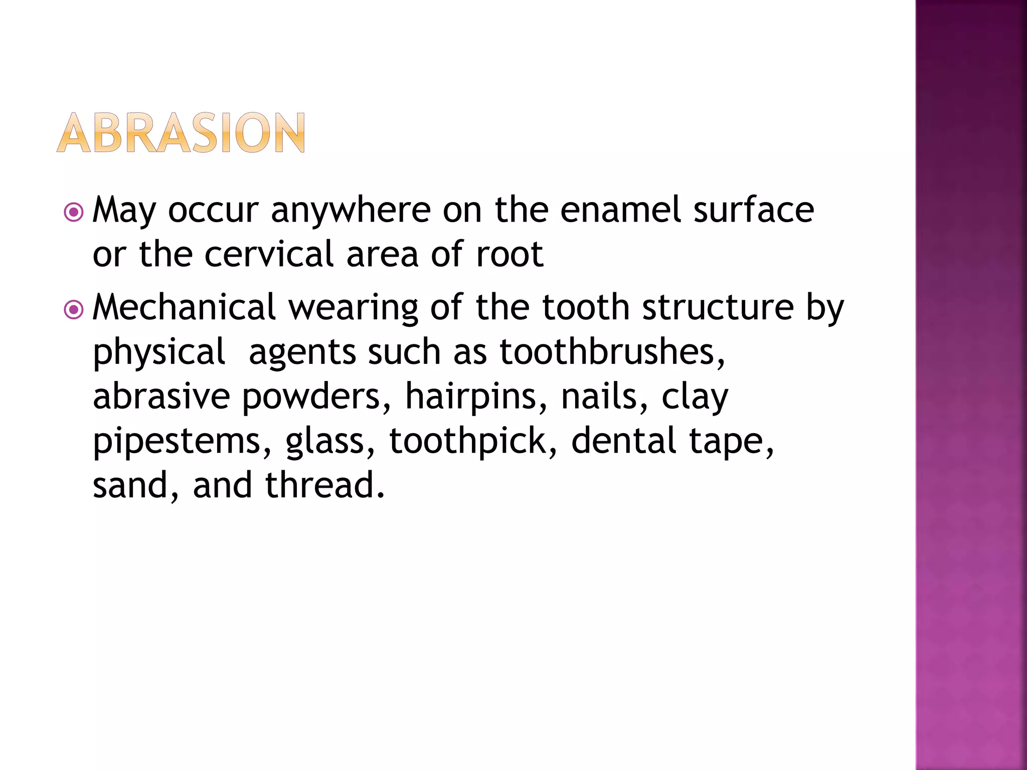  May occur anywhere on the enamel surface 
or the cervical area of root 
 Mechanical wearing of the tooth structure by 
physical agents such as toothbrushes, 
abrasive powders, hairpins, nails, clay 
pipestems, glass, toothpick, dental tape, 
sand, and thread. 
 