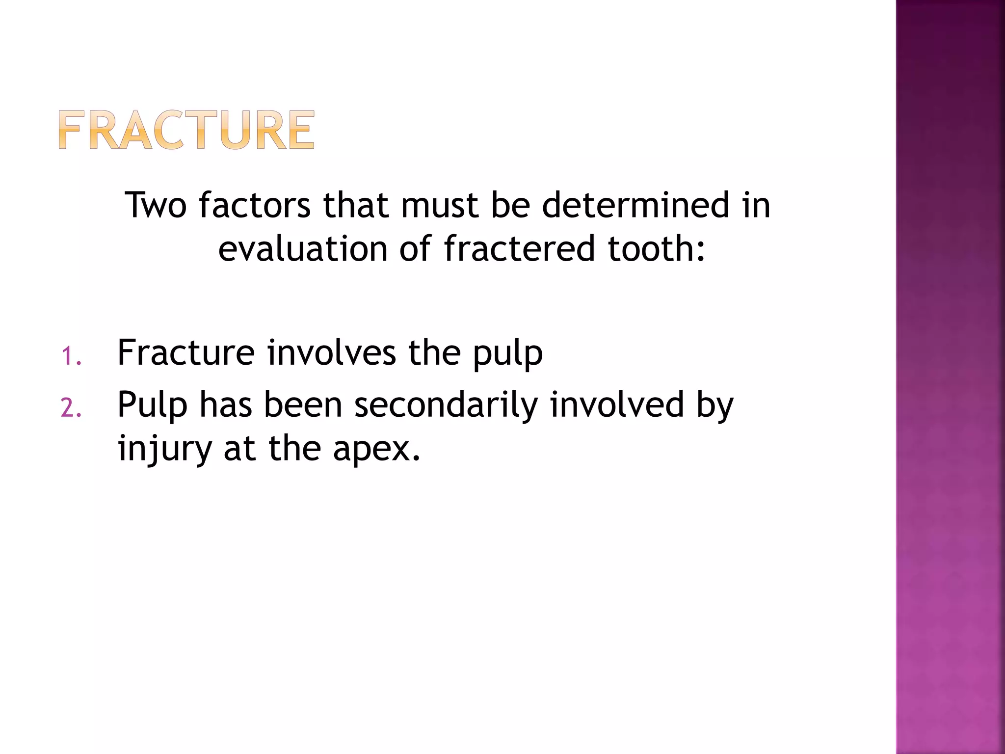 Two factors that must be determined in 
evaluation of fractered tooth: 
1. Fracture involves the pulp 
2. Pulp has been secondarily involved by 
injury at the apex. 
 
