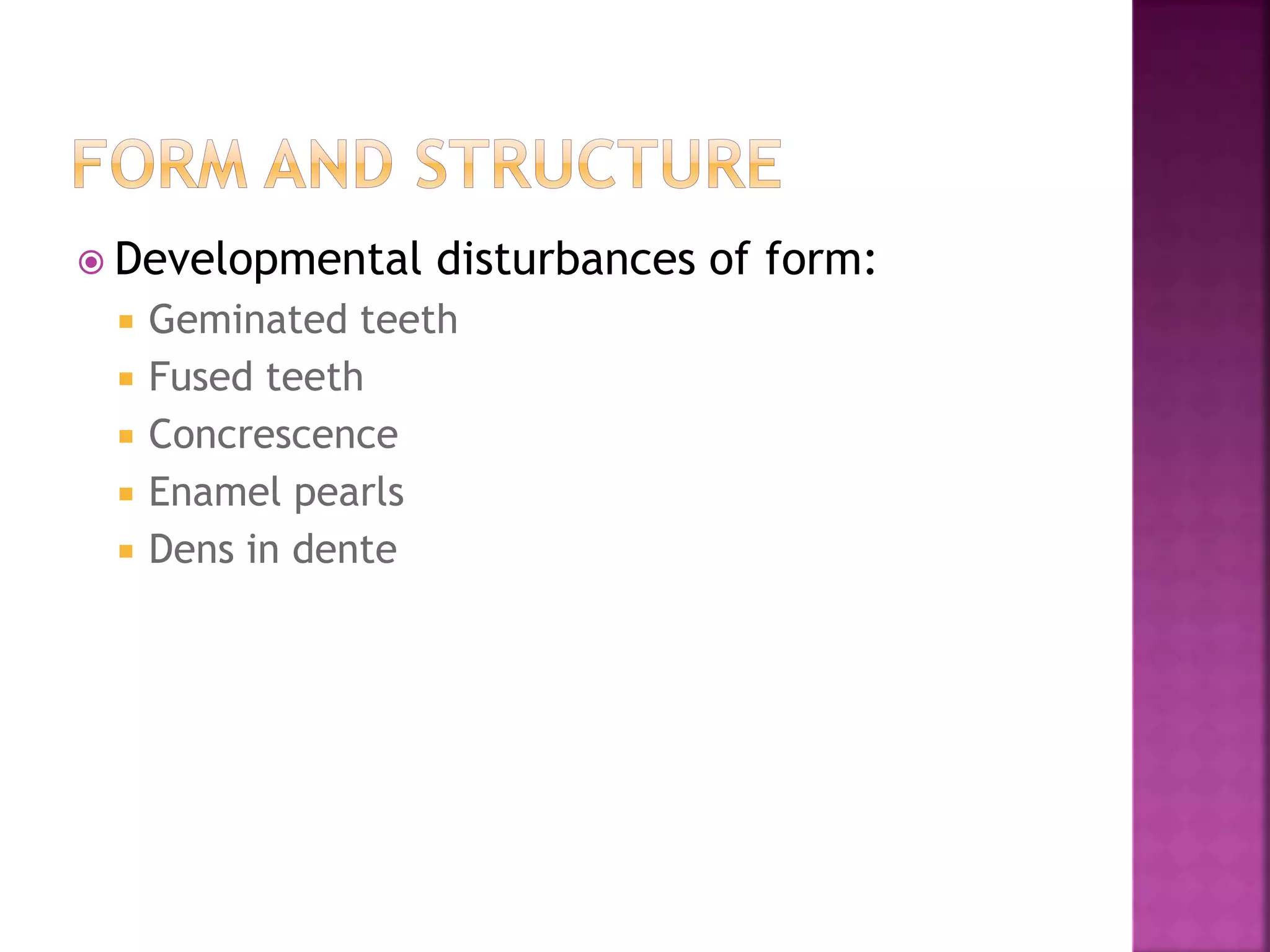  Developmental disturbances of form: 
 Geminated teeth 
 Fused teeth 
 Concrescence 
 Enamel pearls 
 Dens in dente 
 