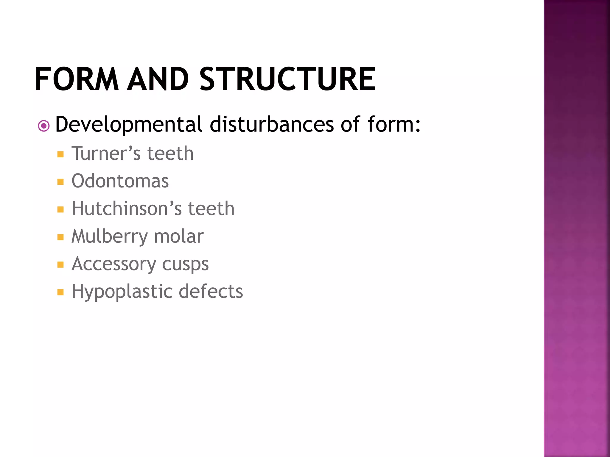  Developmental disturbances of form: 
 Turner’s teeth 
 Odontomas 
 Hutchinson’s teeth 
 Mulberry molar 
 Accessory cusps 
 Hypoplastic defects 
 