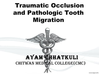 Traumatic Occlusion
and Pathologic Tooth
Migration
AyAm ChhAtkuli
ChitwAn mediCAl College(CmC)
 