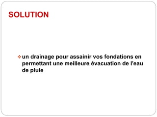 SOLUTION
un drainage pour assainir vos fondations en
permettant une meilleure évacuation de l'eau
de pluie
 