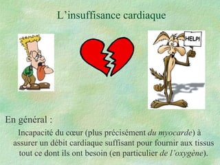 L’insuffisance cardiaque En général : Incapacité du cœur (plus précisément  du myocarde ) à assurer un débit cardiaque suffisant pour fournir aux tissus tout ce dont ils ont besoin (en particulier  de l’oxygène ). 
