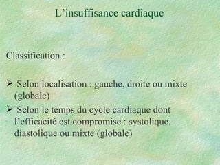 L’insuffisance cardiaque Classification : Selon localisation : gauche, droite ou mixte (globale) Selon le temps du cycle cardiaque dont l’efficacité est compromise : systolique, diastolique ou mixte (globale) 