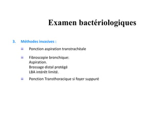 3. Méthodes invasives :
Ponction aspiration transtrachèale
Fibroscopie bronchique:
Aspiration.
Brossage distal protégé
LBA intérêt limité.
Ponction Transthoracique si foyer suppuré
Examen bactériologiques
 