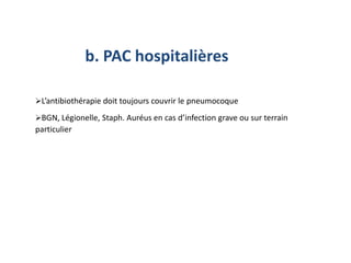 L’antibiothérapie doit toujours couvrir le pneumocoque
BGN, Légionelle, Staph. Auréus en cas d’infection grave ou sur terrain
particulier
b. PAC hospitalières
 