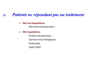 c. Patients ne répondant pas au traitement
 PAC non Hospitalières
Alternative thérapeutique
 PAC hospitalières
Fenêtre thérapeutique
Examens micro biologiques
Endoscopie
Angio TDM?
 