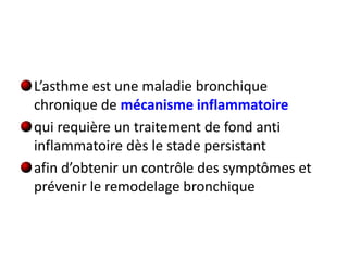 L’asthme est une maladie bronchique
chronique de mécanisme inflammatoire
qui requière un traitement de fond anti
inflammatoire dès le stade persistant
afin d’obtenir un contrôle des symptômes et
prévenir le remodelage bronchique
 