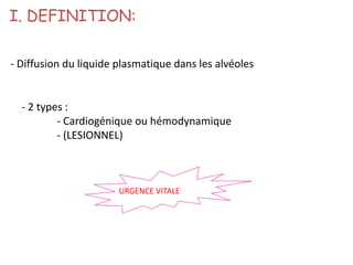 I. DEFINITION:
- Diffusion du liquide plasmatique dans les alvéoles
- 2 types :
- Cardiogénique ou hémodynamique
- (LESIONNEL)
URGENCE VITALE
 