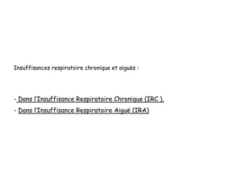 Insuffisances respiratoire chronique et aiguës :
- Dans l’Insuffisance Respiratoire Chronique (IRC ),
- Dans l’Insuffisance Respiratoire Aiguë (IRA)
 