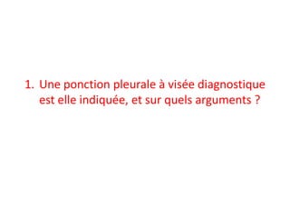 1. Une ponction pleurale à visée diagnostique
est elle indiquée, et sur quels arguments ?
 