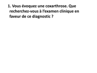 1. Vous évoquez une coxarthrose. Que
recherchez-vous à l’examen clinique en
faveur de ce diagnostic ?
 