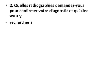 • 2. Quelles radiographies demandez-vous
pour confirmer votre diagnostic et qu’allez-
vous y
• rechercher ?
 