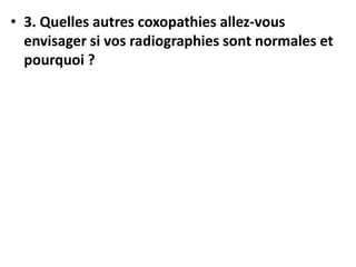 • 3. Quelles autres coxopathies allez-vous
envisager si vos radiographies sont normales et
pourquoi ?
 