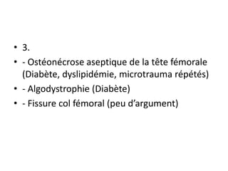 • 3.
• - Ostéonécrose aseptique de la tête fémorale
(Diabète, dyslipidémie, microtrauma répétés)
• - Algodystrophie (Diabète)
• - Fissure col fémoral (peu d’argument)
 