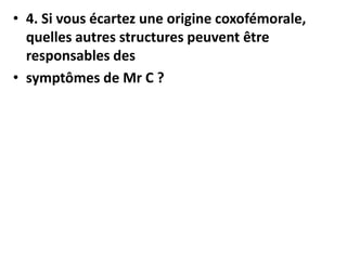 • 4. Si vous écartez une origine coxofémorale,
quelles autres structures peuvent être
responsables des
• symptômes de Mr C ?
 