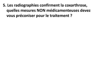 5. Les radiographies confirment la coxarthrose,
quelles mesures NON médicamenteuses devez
vous préconiser pour le traitement ?
 