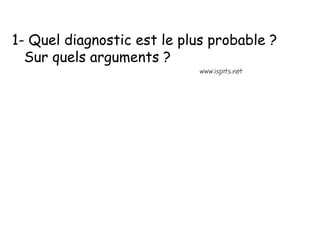 1- Quel diagnostic est le plus probable ?
Sur quels arguments ?
 