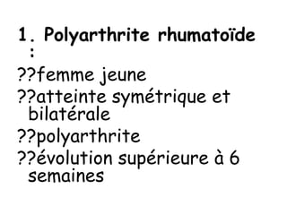1. Polyarthrite rhumatoïde
:
??femme jeune
??atteinte symétrique et
bilatérale
??polyarthrite
??évolution supérieure à 6
semaines
 