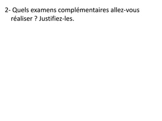 2- Quels examens complémentaires allez-vous
réaliser ? Justifiez-les.
 