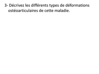 3- Décrivez les différents types de déformations
ostéoarticulaires de cette maladie.
 