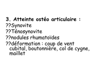 3. Atteinte ostéo articulaire :
??Synovite
??Ténosynovite
??nodules rhumatoïdes
??déformation : coup de vent
cubital, boutonnière, col de cygne,
maillet
 