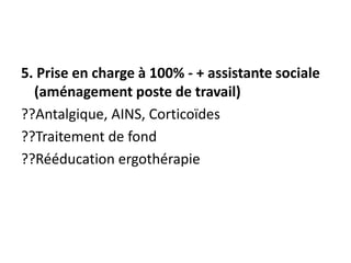 5. Prise en charge à 100% - + assistante sociale
(aménagement poste de travail)
??Antalgique, AINS, Corticoïdes
??Traitement de fond
??Rééducation ergothérapie
 