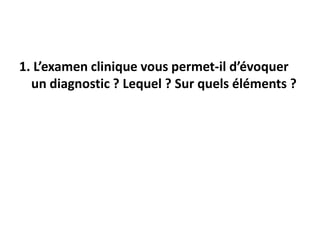 1. L’examen clinique vous permet-il d’évoquer
un diagnostic ? Lequel ? Sur quels éléments ?
 