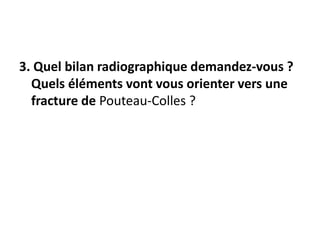 3. Quel bilan radiographique demandez-vous ?
Quels éléments vont vous orienter vers une
fracture de Pouteau-Colles ?
 