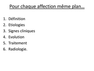 Pour chaque affection même plan…
1. Définition
2. Etiologies
3. Signes cliniques
4. Evolution
5. Traitement
6. Radiologie.
 