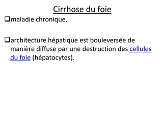 Cirrhose du foie
maladie chronique,
architecture hépatique est bouleversée de
manière diffuse par une destruction des cellules
du foie (hépatocytes).
 