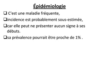 Épidémiologie
 C'est une maladie fréquente,
incidence est probablement sous-estimée,
car elle peut ne présenter aucun signe à ses
débuts.
sa prévalence pourrait être proche de 1% .
 