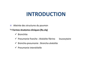 Atteinte des structures du poumon
 Formes Anatomo-cliniques (Rx.clq)
 Bronchite
 Pneumonie franche : Alvéolite fibrino leucocytaire
 Broncho-pneumonie : Broncho-alvéolite
 Pneumonie interstitielle
INTRODUCTION
 