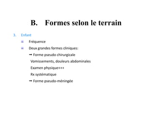 3. Enfant
Fréquence
Deux grandes formes cliniques:
 Forme pseudo chirurgicale
Vomissements, douleurs abdominales
Examen physique+++
Rx systématique
 Forme pseudo-méningée
B. Formes selon le terrain
 