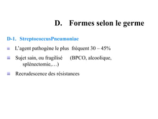 D-1. StreptococcusPneumoniae
L’agent pathogène le plus fréquent 30 – 45%
Sujet sain, ou fragilisé (BPCO, alcoolique,
splénectomie,…)
Recrudescence des résistances
D. Formes selon le germe
 
