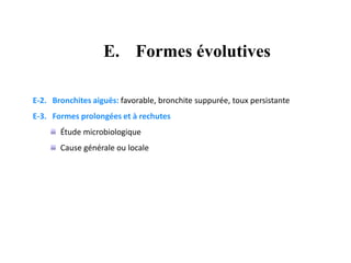 E-2. Bronchites aiguës: favorable, bronchite suppurée, toux persistante
E-3. Formes prolongées et à rechutes
Étude microbiologique
Cause générale ou locale
E. Formes évolutives
 