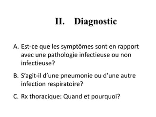 II. Diagnostic
A. Est-ce que les symptômes sont en rapport
avec une pathologie infectieuse ou non
infectieuse?
B. S’agit-il d’une pneumonie ou d’une autre
infection respiratoire?
C. Rx thoracique: Quand et pourquoi?
 