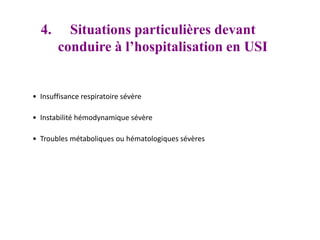 4. Situations particulières devant
conduire à l’hospitalisation en USI
• Insuffisance respiratoire sévère
• Instabilité hémodynamique sévère
• Troubles métaboliques ou hématologiques sévères
 