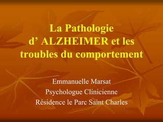La Pathologie
  d’ ALZHEIMER et les
troubles du comportement

        Emmanuelle Marsat
      Psychologue Clinicienne
   Résidence le Parc Saint Charles
 