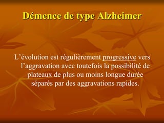 Démence de type Alzheimer



L’évolution est régulièrement progressive vers
  l’aggravation avec toutefois la possibilité de
     plateaux de plus ou moins longue durée
      séparés par des aggravations rapides.
 