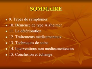 SOMMAIRE
9. Types de symptômes
10. Démence de type Alzheimer
11. La détérioration
12. Traitements médicamenteux
13. Techniques de soins
14. Interventions non médicamenteuses
15. Conclusion et échange
 