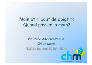 Main et « bout de doigt »:
Quand passer la main?
Dr Prune Alligand-Perrin
CH Le Mans
FMC	
  Le	
  Bailleul	
  10	
  juin	
  2014	
  
 
