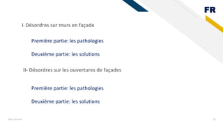 FR
Add a footer 33
I- Désordres sur murs en façade
Première partie: les pathologies
Deuxième partie: les solutions
Première partie: les pathologies
Deuxième partie: les solutions
II- Désordres sur les ouvertures de façades
 