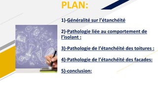 PLAN:
1)-Généralité sur l’étanchéité
2)-Pathologie liée au comportement de
l’isolant :
3)-Pathologie de l’étanchéité des toitures :
4)-Pathologie de l’étanchéité des facades:
5)-conclusion:
 